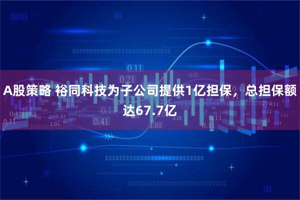 A股策略 裕同科技为子公司提供1亿担保，总担保额达67.7亿