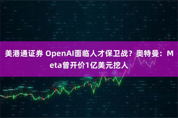 美港通证券 OpenAI面临人才保卫战？奥特曼：Meta曾开价1亿美元挖人