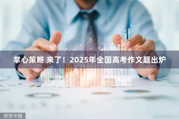 掌心策略 来了！2025年全国高考作文题出炉