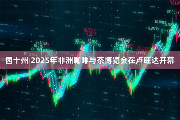 园十州 2025年非洲咖啡与茶博览会在卢旺达开幕