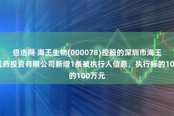 倍选网 海王生物(000078)控股的深圳市海王银河医药投资有限公司新增1条被执行人信息，执行标的100万元