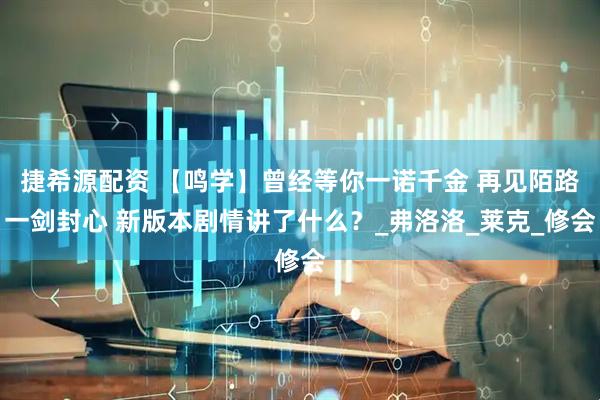 捷希源配资 【鸣学】曾经等你一诺千金 再见陌路一剑封心 新版本剧情讲了什么？_弗洛洛_莱克_修会