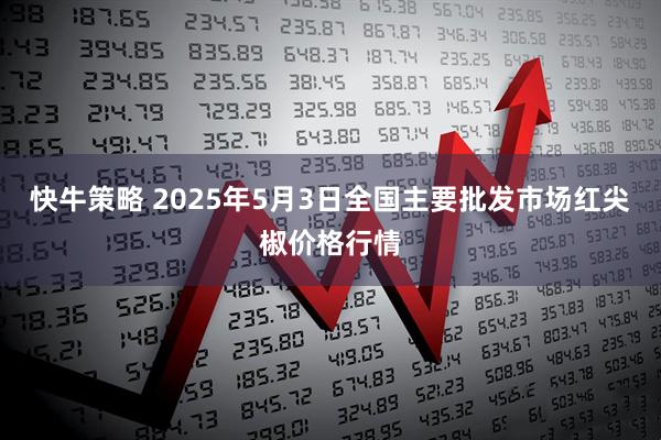 快牛策略 2025年5月3日全国主要批发市场红尖椒价格行情