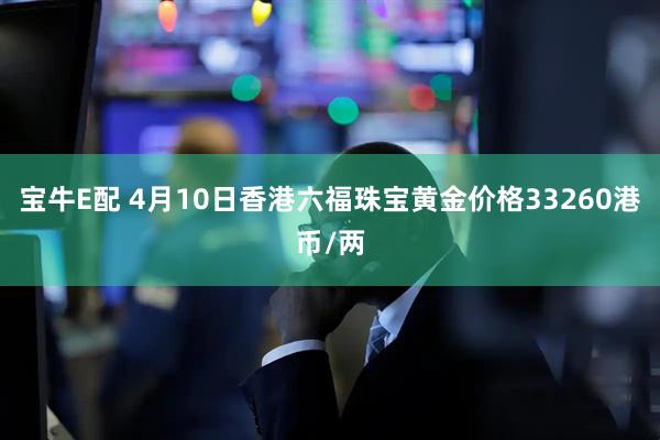 宝牛E配 4月10日香港六福珠宝黄金价格33260港币/两