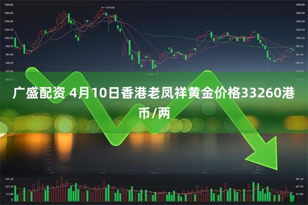 广盛配资 4月10日香港老凤祥黄金价格33260港币/两
